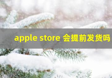 apple store 会提前发货吗